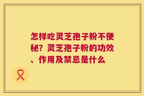 怎样吃灵芝孢子粉不便秘?灵芝孢子粉的功效、作用及禁忌是什么 第1张 怎样吃灵芝孢子粉不便秘?灵芝孢子粉的功效、作用及禁忌是什么 第1张