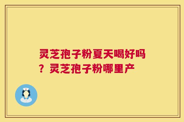 灵芝孢子粉夏天喝好吗?灵芝孢子粉哪里产 第1张 灵芝孢子粉夏天喝好吗?灵芝孢子粉哪里产 第1张