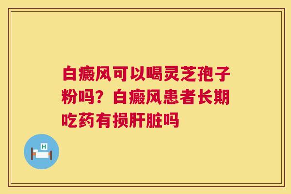 白癜风可以喝灵芝孢子粉吗?白癜风患者长期吃药有损肝脏吗 第1张 白癜风可以喝灵芝孢子粉吗?白癜风患者长期吃药有损肝脏吗 第1张