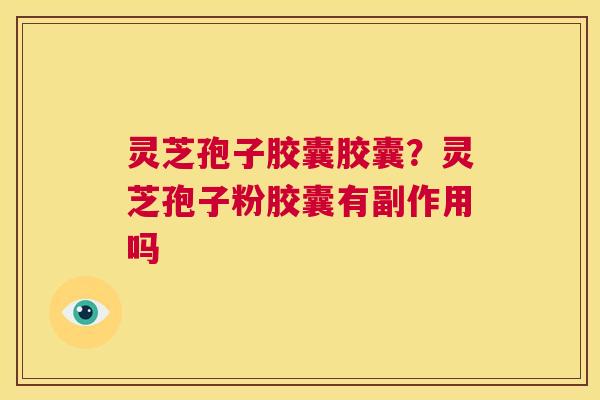 灵芝孢子胶囊胶囊?灵芝孢子粉胶囊有副作用吗 第1张 灵芝孢子胶囊胶囊?灵芝孢子粉胶囊有副作用吗 第1张