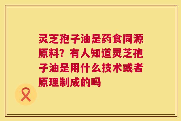 灵芝孢子油是药食同源原料?有人知道灵芝孢子油是用什么技术或者原理制成的吗 第1张 灵芝孢子油是药食同源原料?有人知道灵芝孢子油是用什么技术或者原理制成的吗 第1张