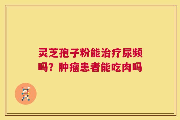 灵芝孢子粉能治疗尿频吗？肿瘤患者能吃肉吗  第1张