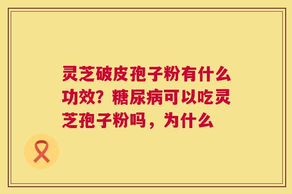 灵芝破皮孢子粉有什么功效?糖尿病可以吃灵芝孢子粉吗,为什么 第1张 灵芝破皮孢子粉有什么功效?糖尿病可以吃灵芝孢子粉吗,为什么 第1张