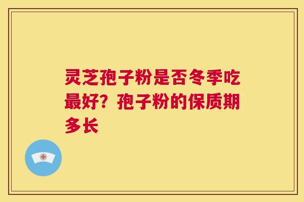 灵芝孢子粉是否冬季吃最好?孢子粉的保质期多长 第1张 灵芝孢子粉是否冬季吃最好?孢子粉的保质期多长 第1张