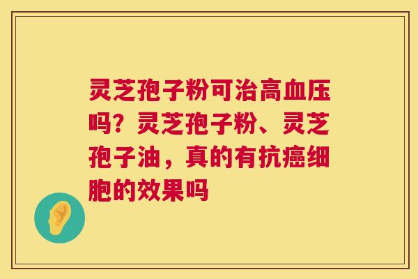灵芝孢子粉可治高血压吗?灵芝孢子粉、灵芝孢子油,真的有抗癌细胞的效果吗 第1张 灵芝孢子粉可治高血压吗?灵芝孢子粉、灵芝孢子油,真的有抗癌细胞的效果吗 第1张