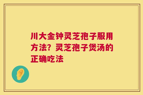 川大金钟灵芝孢子服用方法?灵芝孢子煲汤的正确吃法 第1张 川大金钟灵芝孢子服用方法?灵芝孢子煲汤的正确吃法 第1张