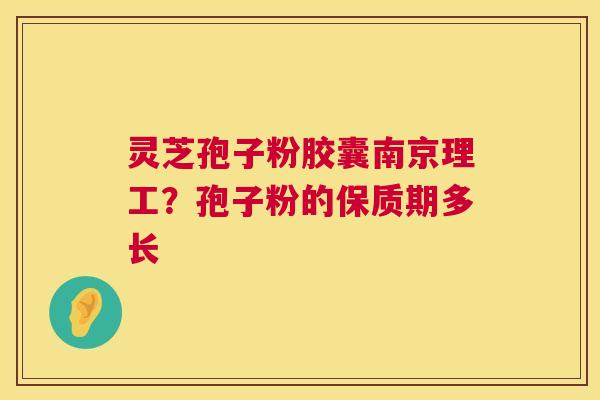 灵芝孢子粉胶囊南京理工?孢子粉的保质期多长 第1张 灵芝孢子粉胶囊南京理工?孢子粉的保质期多长 第1张