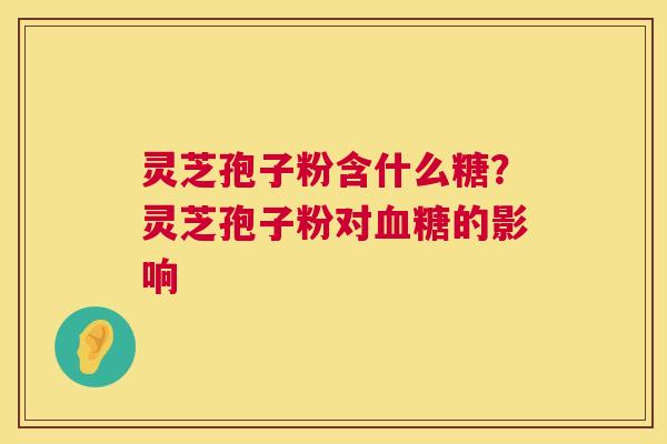 灵芝孢子粉含什么糖?灵芝孢子粉对血糖的影响 第1张 灵芝孢子粉含什么糖?灵芝孢子粉对血糖的影响 第1张