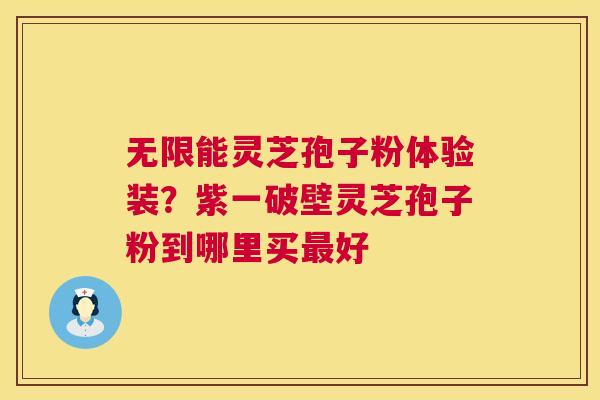 无限能灵芝孢子粉体验装?紫一破壁灵芝孢子粉到哪里买最好 第1张 无限能灵芝孢子粉体验装?紫一破壁灵芝孢子粉到哪里买最好 第1张