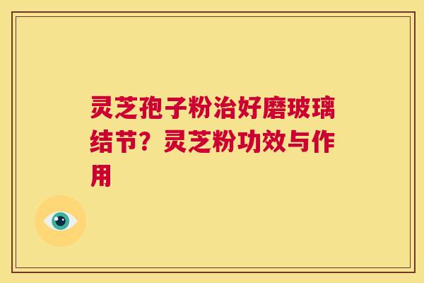灵芝孢子粉治好磨玻璃结节?灵芝粉功效与作用 第1张 灵芝孢子粉治好磨玻璃结节?灵芝粉功效与作用 第1张
