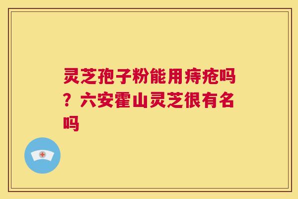 灵芝孢子粉能用痔疮吗？六安霍山灵芝很有名吗  第1张