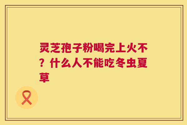 灵芝孢子粉喝完上火不?什么人不能吃冬虫夏草 第1张 灵芝孢子粉喝完上火不?什么人不能吃冬虫夏草 第1张