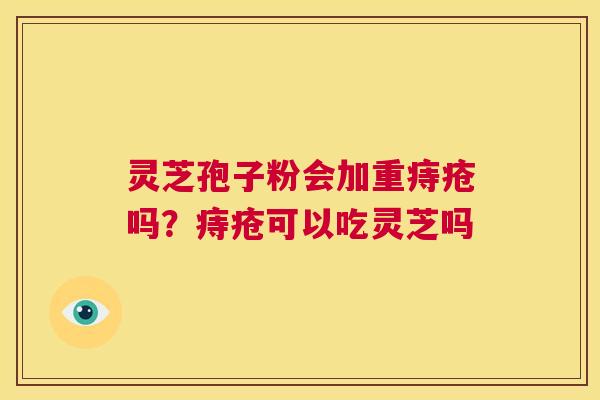 灵芝孢子粉会加重痔疮吗?痔疮可以吃灵芝吗 第1张 灵芝孢子粉会加重痔疮吗?痔疮可以吃灵芝吗 第1张