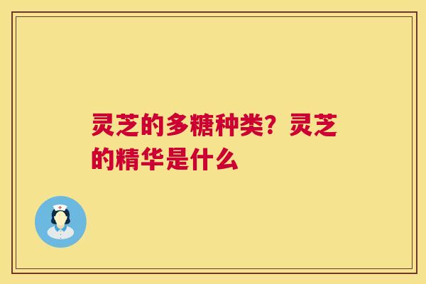 灵芝的多糖种类?灵芝的精华是什么 第1张 灵芝的多糖种类?灵芝的精华是什么 第1张
