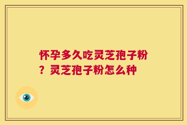 怀孕多久吃灵芝孢子粉?灵芝孢子粉怎么种 第1张 怀孕多久吃灵芝孢子粉?灵芝孢子粉怎么种 第1张