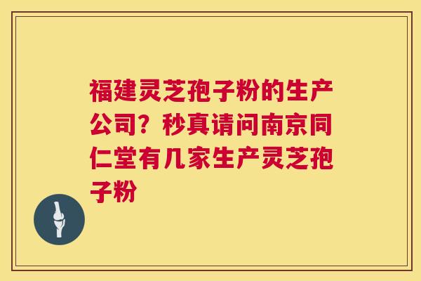福建灵芝孢子粉的生产公司?秒真请问南京同仁堂有几家生产灵芝孢子粉 第1张 福建灵芝孢子粉的生产公司?秒真请问南京同仁堂有几家生产灵芝孢子粉 第1张