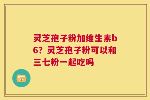 灵芝孢子粉加维生素b6?灵芝孢子粉可以和三七粉一起吃吗 第1张 灵芝孢子粉加维生素b6?灵芝孢子粉可以和三七粉一起吃吗 第1张