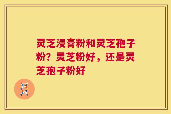 灵芝浸膏粉和灵芝孢子粉?灵芝粉好,还是灵芝孢子粉好 第1张 灵芝浸膏粉和灵芝孢子粉?灵芝粉好,还是灵芝孢子粉好 第1张