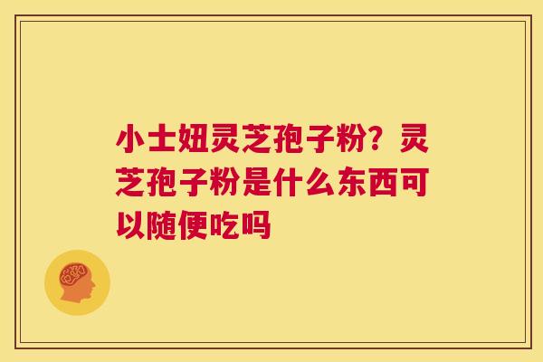 小士妞灵芝孢子粉?灵芝孢子粉是什么东西可以随便吃吗 第1张 小士妞灵芝孢子粉?灵芝孢子粉是什么东西可以随便吃吗 第1张