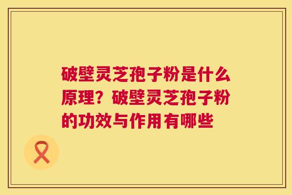 破壁灵芝孢子粉是什么原理？破壁灵芝孢子粉的功效与作用有哪些  第1张