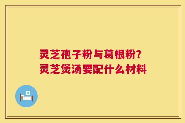 灵芝孢子粉与葛根粉?灵芝煲汤要配什么材料 第1张 灵芝孢子粉与葛根粉?灵芝煲汤要配什么材料 第1张