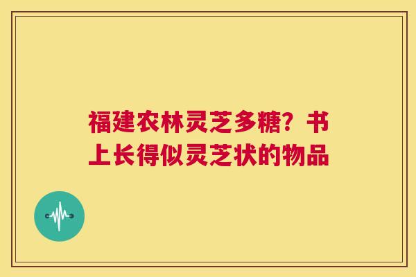 福建农林灵芝多糖?书上长得似灵芝状的物品 第1张 福建农林灵芝多糖?书上长得似灵芝状的物品 第1张