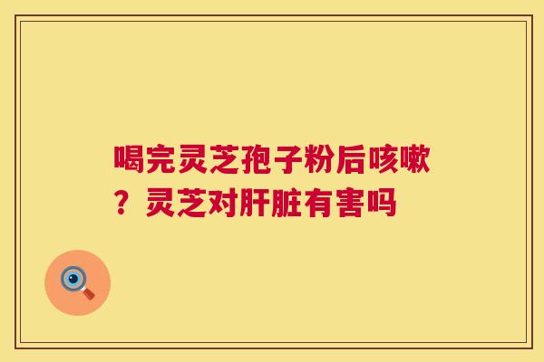 喝完灵芝孢子粉后咳嗽?灵芝对肝脏有害吗 第1张 喝完灵芝孢子粉后咳嗽?灵芝对肝脏有害吗 第1张