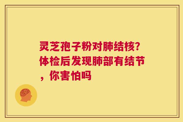 灵芝孢子粉对肺结核?体检后发现肺部有结节,你害怕吗 第1张 灵芝孢子粉对肺结核?体检后发现肺部有结节,你害怕吗 第1张