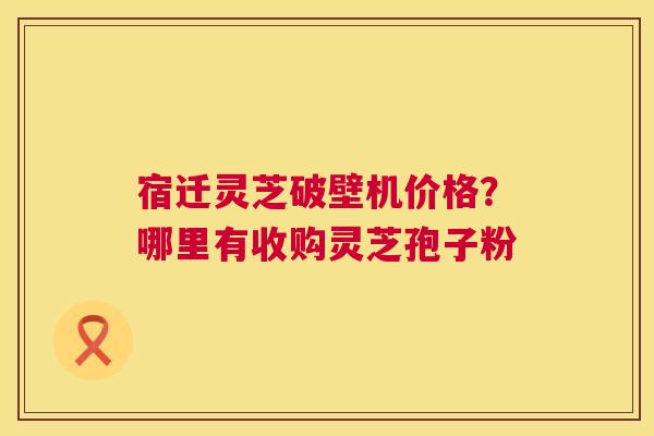 宿迁灵芝破壁机价格?哪里有收购灵芝孢子粉 第1张 宿迁灵芝破壁机价格?哪里有收购灵芝孢子粉 第1张