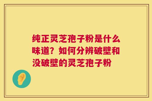 纯正灵芝孢子粉是什么味道?如何分辨破壁和没破壁的灵芝孢子粉 第1张 纯正灵芝孢子粉是什么味道?如何分辨破壁和没破壁的灵芝孢子粉 第1张