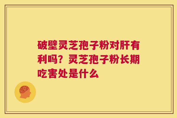 破壁灵芝孢子粉对肝有利吗?灵芝孢子粉长期吃害处是什么 第1张 破壁灵芝孢子粉对肝有利吗?灵芝孢子粉长期吃害处是什么 第1张