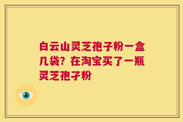 白云山灵芝孢子粉一盒几袋?在淘宝买了一瓶灵芝孢孑粉 第1张 白云山灵芝孢子粉一盒几袋?在淘宝买了一瓶灵芝孢孑粉 第1张