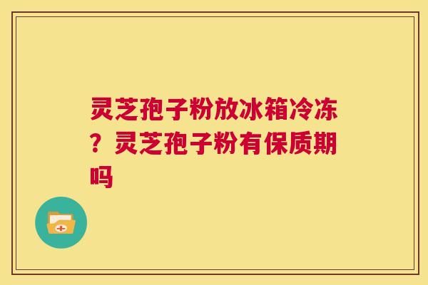 灵芝孢子粉放冰箱冷冻?灵芝孢子粉有保质期吗 第1张 灵芝孢子粉放冰箱冷冻?灵芝孢子粉有保质期吗 第1张
