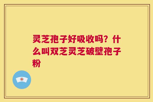 灵芝孢子好吸收吗?什么叫双芝灵芝破壁孢子粉 第1张 灵芝孢子好吸收吗?什么叫双芝灵芝破壁孢子粉 第1张