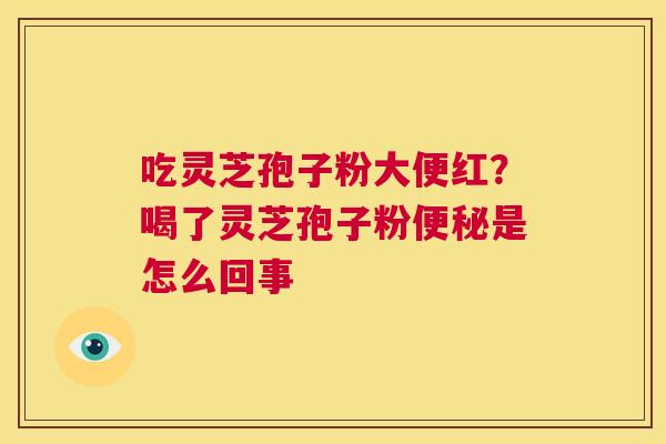 吃灵芝孢子粉大便红?喝了灵芝孢子粉便秘是怎么回事 第1张 吃灵芝孢子粉大便红?喝了灵芝孢子粉便秘是怎么回事 第1张