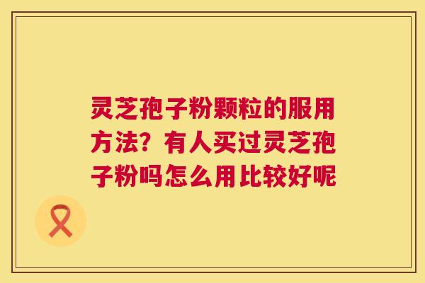 灵芝孢子粉颗粒的服用方法?有人买过灵芝孢子粉吗怎么用比较好呢 第1张 灵芝孢子粉颗粒的服用方法?有人买过灵芝孢子粉吗怎么用比较好呢 第1张