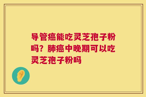 导管癌能吃灵芝孢子粉吗?肺癌中晚期可以吃灵芝孢子粉吗 第1张 导管癌能吃灵芝孢子粉吗?肺癌中晚期可以吃灵芝孢子粉吗 第1张