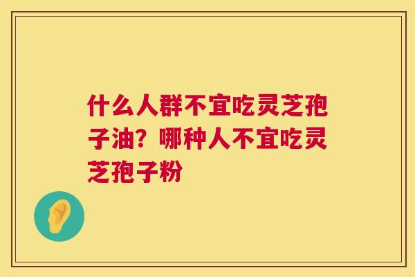 什么人群不宜吃灵芝孢子油?哪种人不宜吃灵芝孢子粉 第1张 什么人群不宜吃灵芝孢子油?哪种人不宜吃灵芝孢子粉 第1张