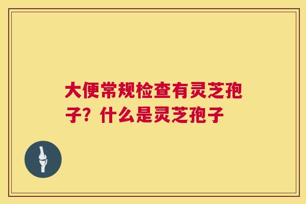 大便常规检查有灵芝孢子?什么是灵芝孢子 第1张 大便常规检查有灵芝孢子?什么是灵芝孢子 第1张