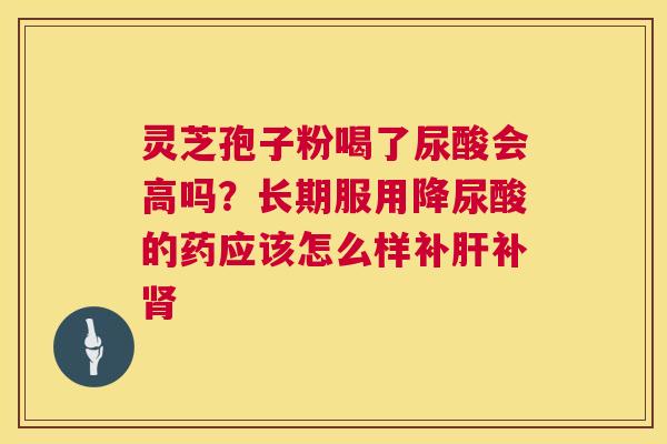 灵芝孢子粉喝了尿酸会高吗?长期服用降尿酸的药应该怎么样补肝补肾 第1张 灵芝孢子粉喝了尿酸会高吗?长期服用降尿酸的药应该怎么样补肝补肾 第1张