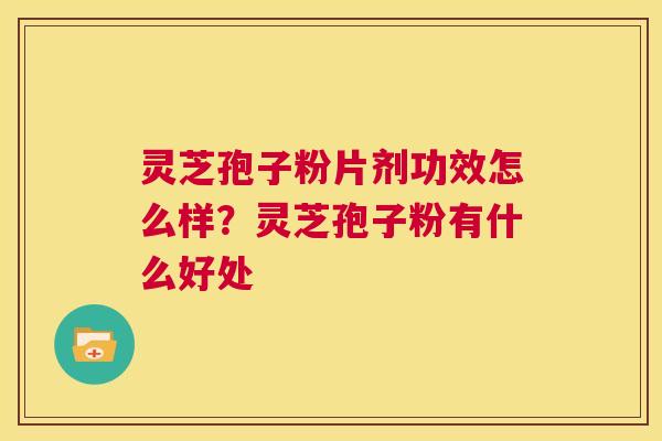 灵芝孢子粉片剂功效怎么样？灵芝孢子粉有什么好处  第1张