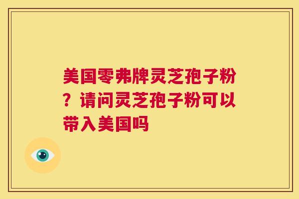 美国零弗牌灵芝孢子粉?请问灵芝孢子粉可以带入美国吗 第1张 美国零弗牌灵芝孢子粉?请问灵芝孢子粉可以带入美国吗 第1张