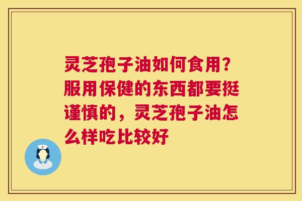 灵芝孢子油如何食用?服用保健的东西都要挺谨慎的,灵芝孢子油怎么样吃比较好 第1张 灵芝孢子油如何食用?服用保健的东西都要挺谨慎的,灵芝孢子油怎么样吃比较好 第1张
