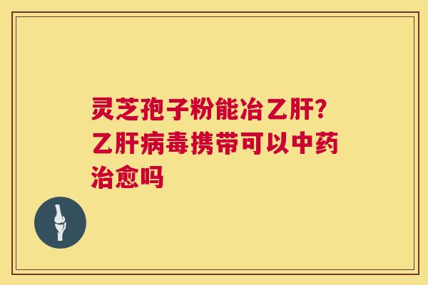灵芝孢子粉能冶乙肝？乙肝病毒携带可以中药治愈吗  第1张