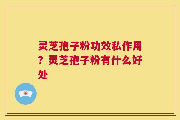 灵芝孢子粉功效私作用?灵芝孢子粉有什么好处 第1张 灵芝孢子粉功效私作用?灵芝孢子粉有什么好处 第1张
