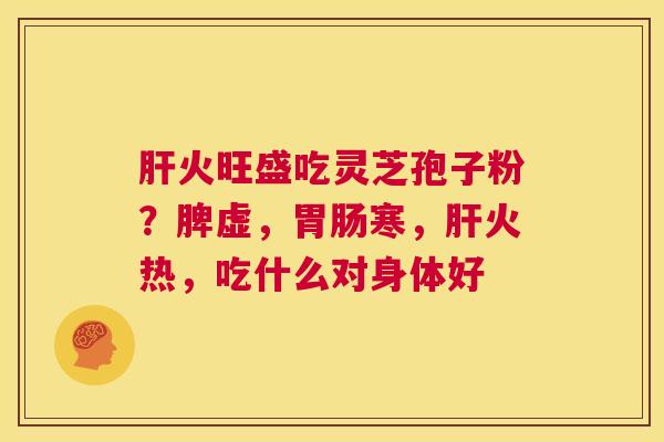肝火旺盛吃灵芝孢子粉？脾虚，胃肠寒，肝火热，吃什么对身体好  第1张