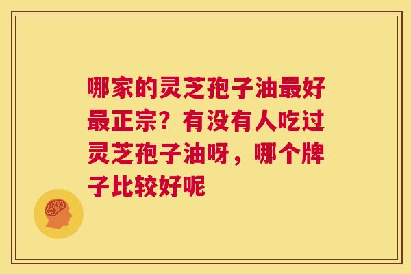 哪家的灵芝孢子油最好最正宗?有没有人吃过灵芝孢子油呀,哪个牌子比较好呢 第1张 哪家的灵芝孢子油最好最正宗?有没有人吃过灵芝孢子油呀,哪个牌子比较好呢 第1张