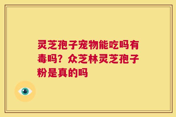 灵芝孢子宠物能吃吗有毒吗?众芝林灵芝孢子粉是真的吗 第1张 灵芝孢子宠物能吃吗有毒吗?众芝林灵芝孢子粉是真的吗 第1张