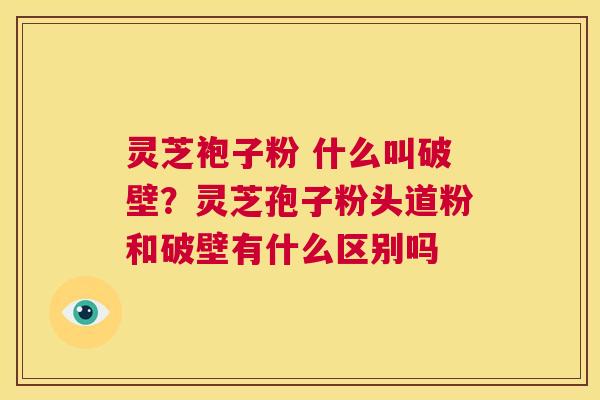 灵芝袍子粉 什么叫破壁?灵芝孢子粉头道粉和破壁有什么区别吗 第1张 灵芝袍子粉 什么叫破壁?灵芝孢子粉头道粉和破壁有什么区别吗 第1张