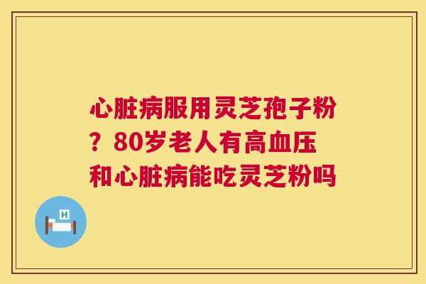 心脏病服用灵芝孢子粉?80岁老人有高血压和心脏病能吃灵芝粉吗 第1张 心脏病服用灵芝孢子粉?80岁老人有高血压和心脏病能吃灵芝粉吗 第1张
